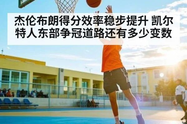 杰伦布朗得分效率稳步提升 凯尔特人东部争冠道路还有多少变数