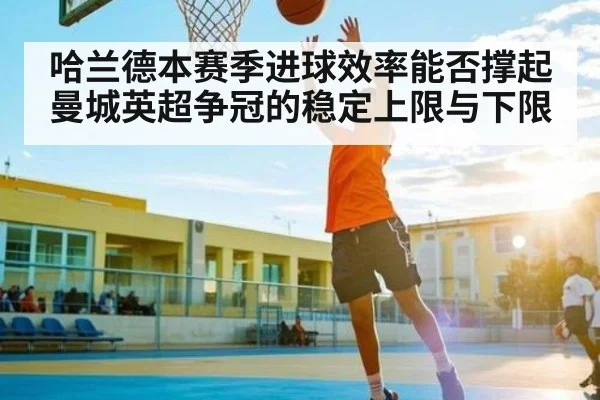 哈兰德本赛季进球效率能否撑起曼城英超争冠的稳定上限与下限
