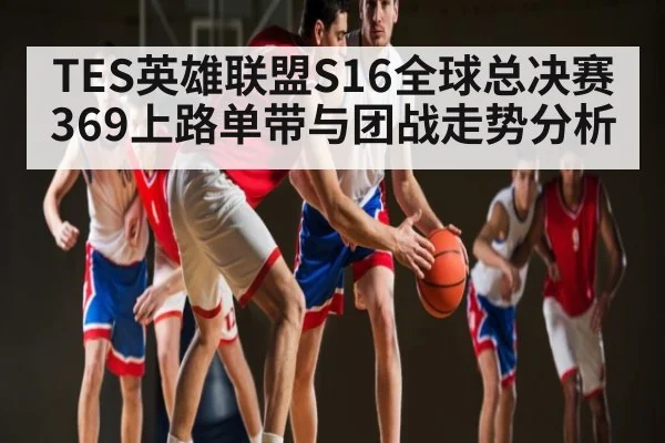 TES英雄联盟S16全球总决赛369上路单带与团战走势分析