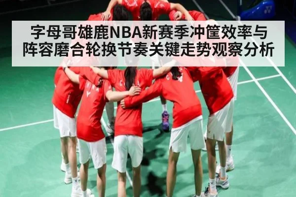 字母哥雄鹿NBA新赛季冲筐效率与阵容磨合轮换节奏关键走势观察分析