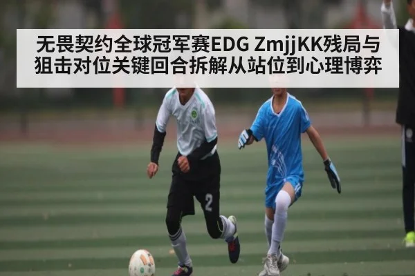 无畏契约全球冠军赛EDG ZmjjKK残局与狙击对位关键回合拆解从站位到心理博弈