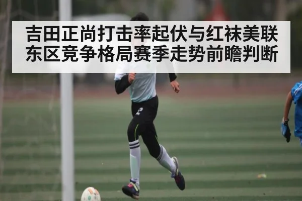 吉田正尚打击率起伏与红袜美联东区竞争格局赛季走势前瞻判断